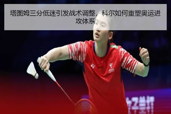 塔图姆三分低迷引发战术调整，科尔如何重塑奥运进攻体系