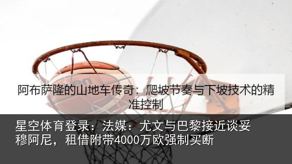 星空体育登录：法媒：尤文与巴黎接近谈妥穆阿尼，租借附带4000万欧强制买断