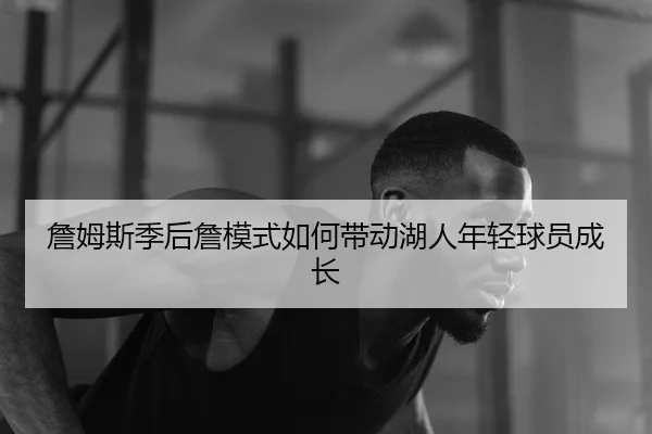 詹姆斯季后詹模式如何带动湖人年轻球员成长