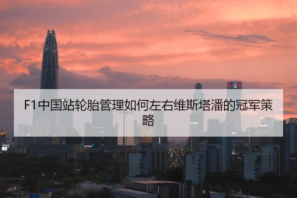 F1中国站轮胎管理如何左右维斯塔潘的冠军策略