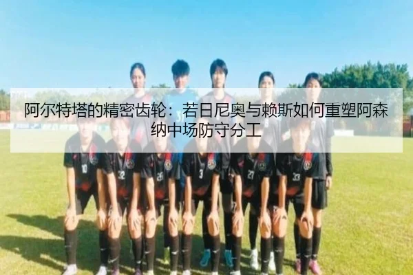 阿尔特塔的精密齿轮：若日尼奥与赖斯如何重塑阿森纳中场防守分工