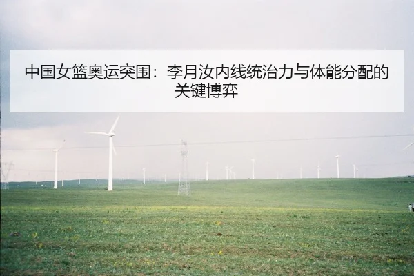 中国女篮奥运突围：李月汝内线统治力与体能分配的关键博弈