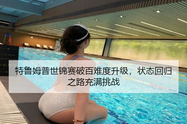 特鲁姆普世锦赛破百难度升级，状态回归之路充满挑战