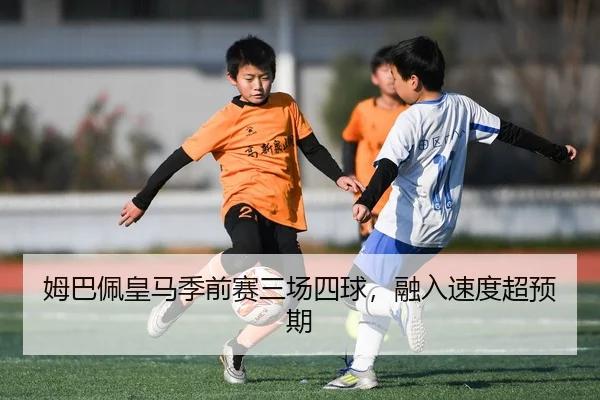 姆巴佩皇马季前赛三场四球，融入速度超预期