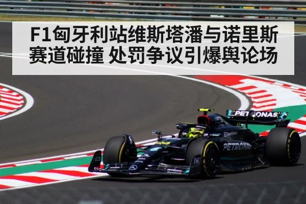 F1匈牙利站维斯塔潘与诺里斯赛道碰撞 处罚争议引爆舆论场