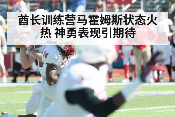 酋长训练营马霍姆斯状态火热 神勇表现引期待