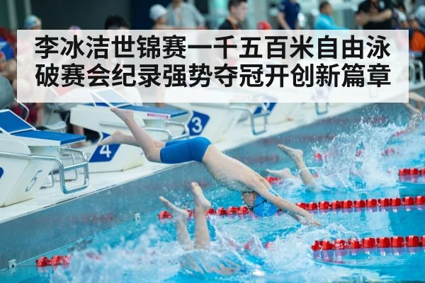 李冰洁世锦赛一千五百米自由泳破赛会纪录强势夺冠开创新篇章