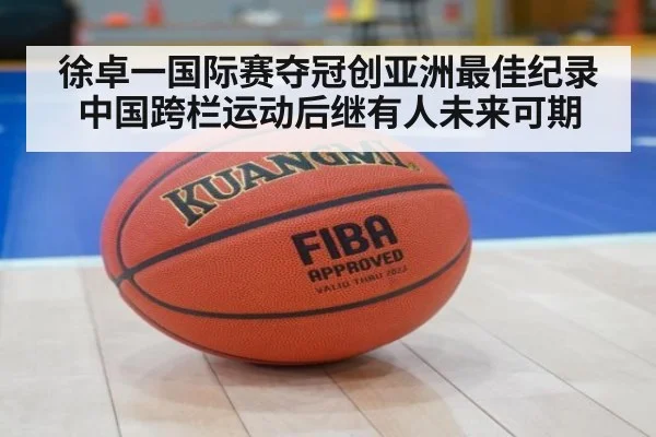 徐卓一国际赛夺冠创亚洲最佳纪录中国跨栏运动后继有人未来可期
