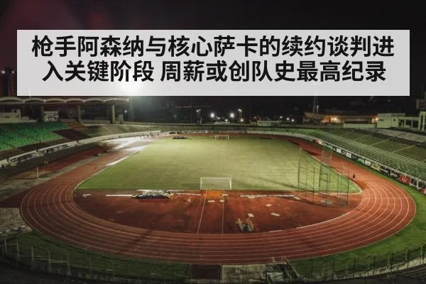 枪手阿森纳与核心萨卡的续约谈判进入关键阶段 周薪或创队史最高纪录